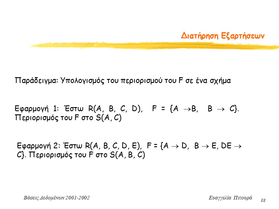 Βάσεις Δεδομένων Ευαγγελία Πιτουρά 22 Διατήρηση Εξαρτήσεων Παράδειγμα: Υπολογισμός του περιορισμού του F σε ένα σχήμα Εφαρμογή 1: Έστω R(A, B, C, D), F = {A  B, B  C}.