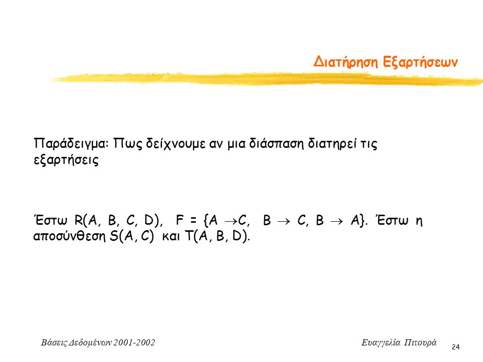 Βάσεις Δεδομένων Ευαγγελία Πιτουρά 24 Διατήρηση Εξαρτήσεων Παράδειγμα: Πως δείχνουμε αν μια διάσπαση διατηρεί τις εξαρτήσεις Έστω R(A, B, C, D), F = {A  C, B  C, Β  A}.