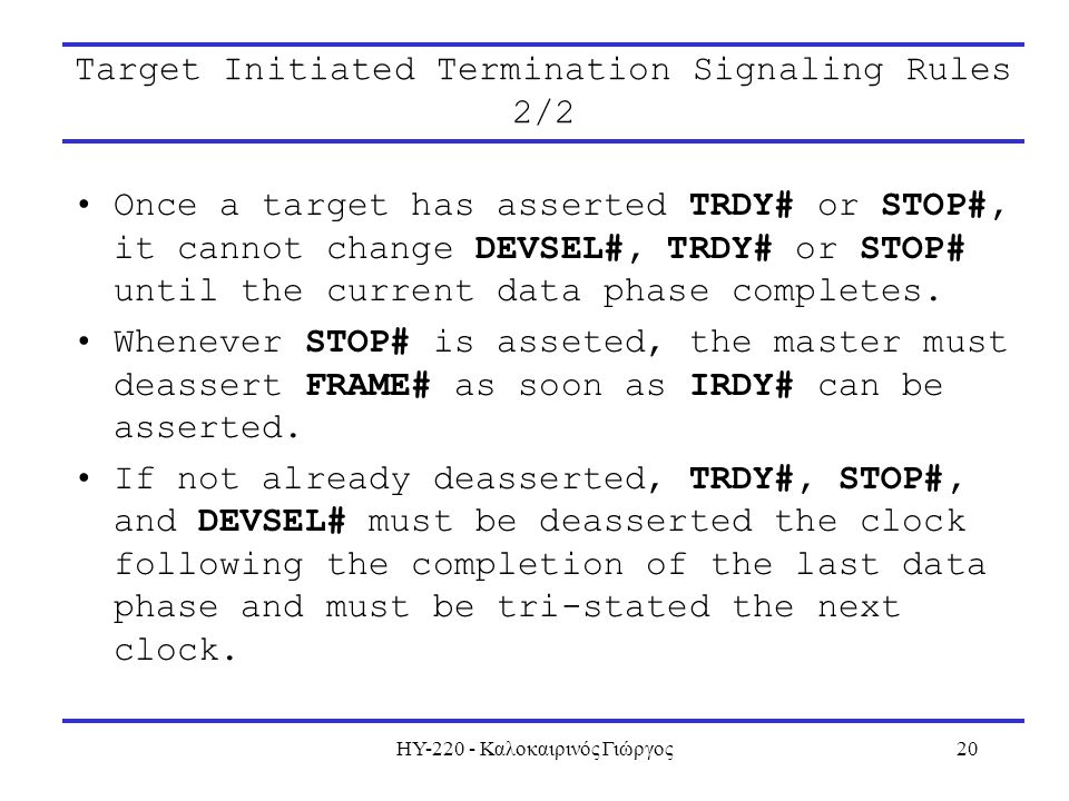 ΗΥ Καλοκαιρινός Γιώργος20 Target Initiated Termination Signaling Rules 2/2 Once a target has asserted TRDY# or STOP#, it cannot change DEVSEL#, TRDY# or STOP# until the current data phase completes.