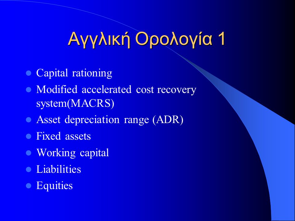 Capital rationing Modified accelerated cost recovery system(MACRS) Asset depreciation range (ADR) Fixed assets Working capital Liabilities Equities Αγγλική Ορολογία 1
