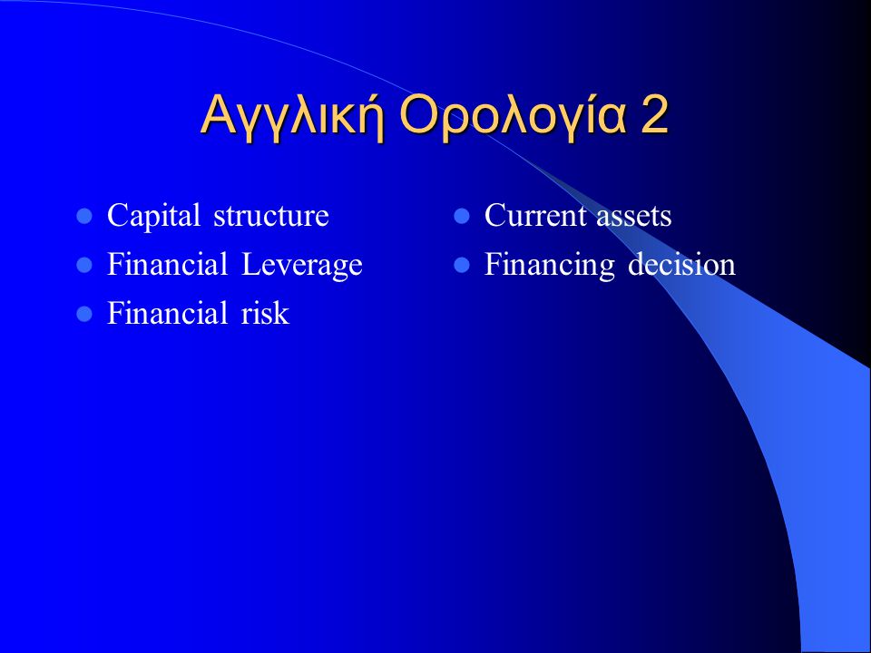 Αγγλική Ορολογία 2 Capital structure Financial Leverage Financial risk Current assets Financing decision