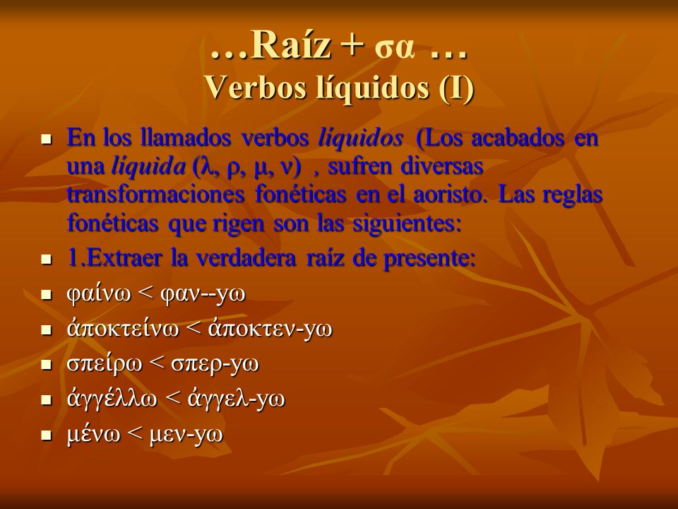 …Raíz + … Verbos líquidos (I) …Raíz + σα … Verbos líquidos (I) En los llamados verbos líquidos (Los acabados en una líquida (λ, ρ, μ, ν), sufren diversas transformaciones fonéticas en el aoristo.