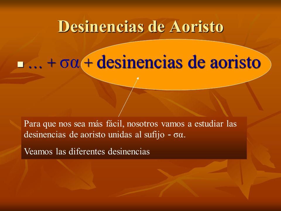 Desinencias de Aoristo … + + desinencias de aoristo … + σα + desinencias de aoristo Para que nos sea más fácil, nosotros vamos a estudiar las desinencias de aoristo unidas al sufijo - σα.
