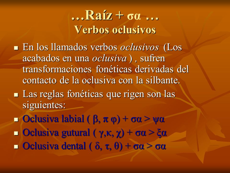 …Raíz + … Verbos oclusivos …Raíz + σα … Verbos oclusivos En los llamados verbos oclusivos (Los acabados en una oclusiva ), sufren transformaciones fonéticas derivadas del contacto de la oclusiva con la silbante.