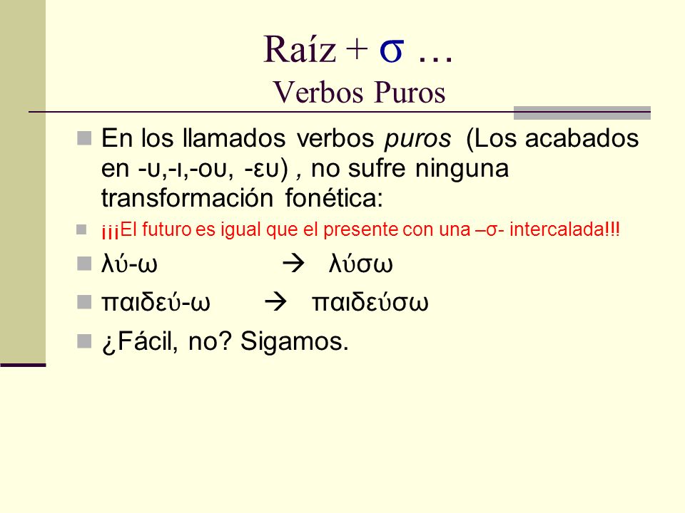 Raíz + σ … Verbos Puros En los llamados verbos puros (Los acabados en -υ,-ι,-ου, -ευ), no sufre ninguna transformación fonética: ¡¡¡El futuro es igual que el presente con una –σ- intercalada!!.