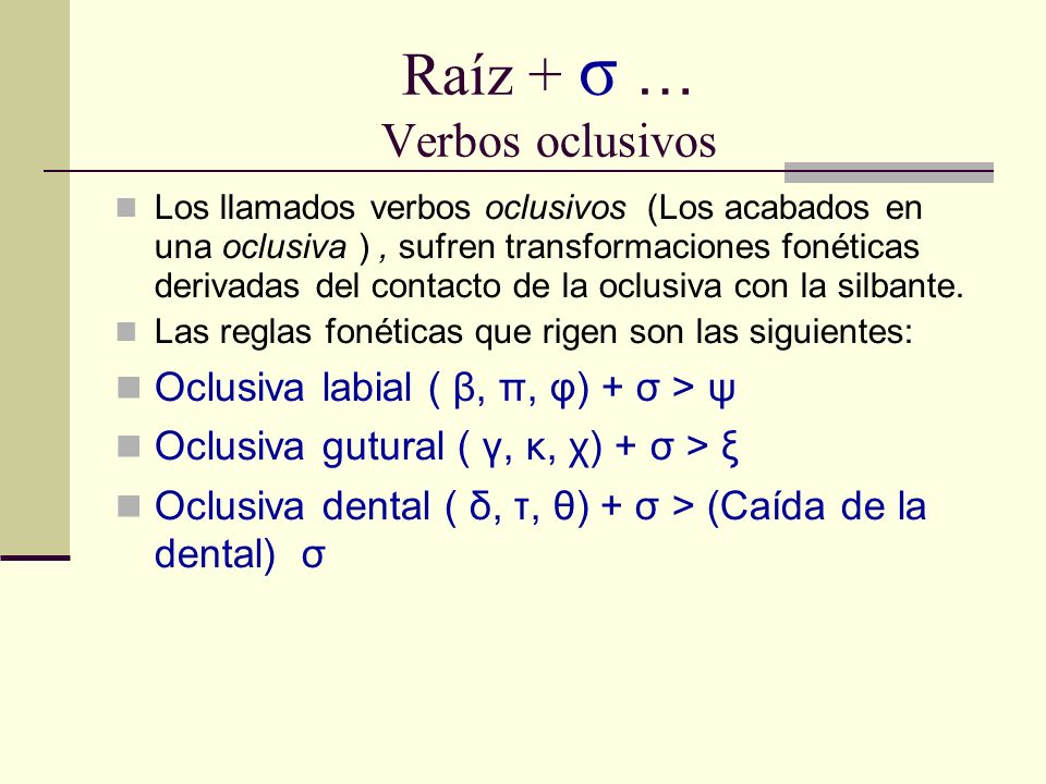Raíz + σ … Verbos oclusivos Los llamados verbos oclusivos (Los acabados en una oclusiva ), sufren transformaciones fonéticas derivadas del contacto de la oclusiva con la silbante.