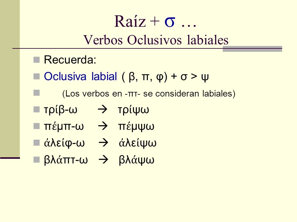 Raíz + σ … Verbos Oclusivos labiales Recuerda: Oclusiva labial ( β, π, φ) + σ > ψ (Los verbos en -πτ- se consideran labiales) τρ β-ω τρ ψω π μπ-ω π μψω λε φ-ω λε ψω βλ πτ-ω βλ ψω