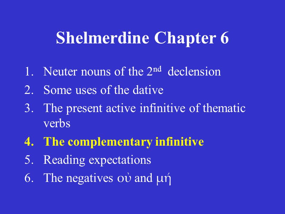 Shelmerdine Chapter 6 1.Neuter nouns of the 2 nd declension 2.Some uses of the dative 3.The present active infinitive of thematic verbs 4.The complementary infinitive 5.Reading expectations 6.The negatives οὐ and μή