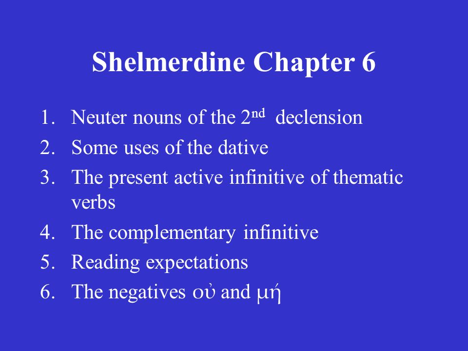 Shelmerdine Chapter 6 1.Neuter nouns of the 2 nd declension 2.Some uses of the dative 3.The present active infinitive of thematic verbs 4.The complementary infinitive 5.Reading expectations 6.The negatives οὐ and μή