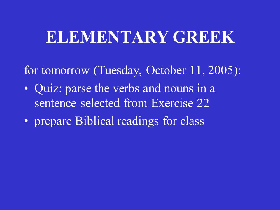 ELEMENTARY GREEK for tomorrow (Tuesday, October 11, 2005): Quiz: parse the verbs and nouns in a sentence selected from Exercise 22 prepare Biblical readings for class