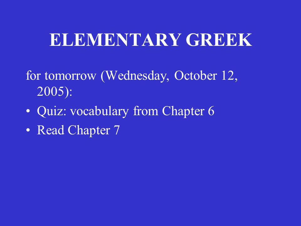 ELEMENTARY GREEK for tomorrow (Wednesday, October 12, 2005): Quiz: vocabulary from Chapter 6 Read Chapter 7
