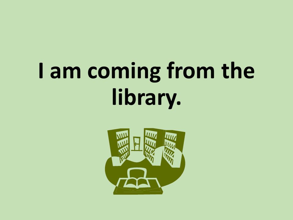 I am coming from the library.