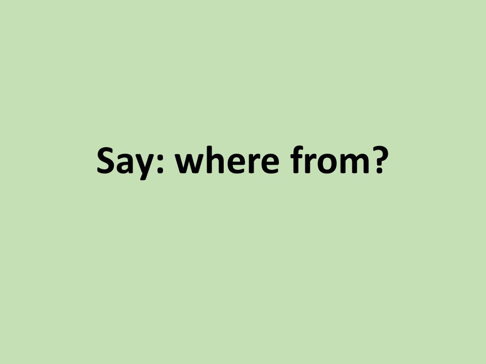 Say: where from