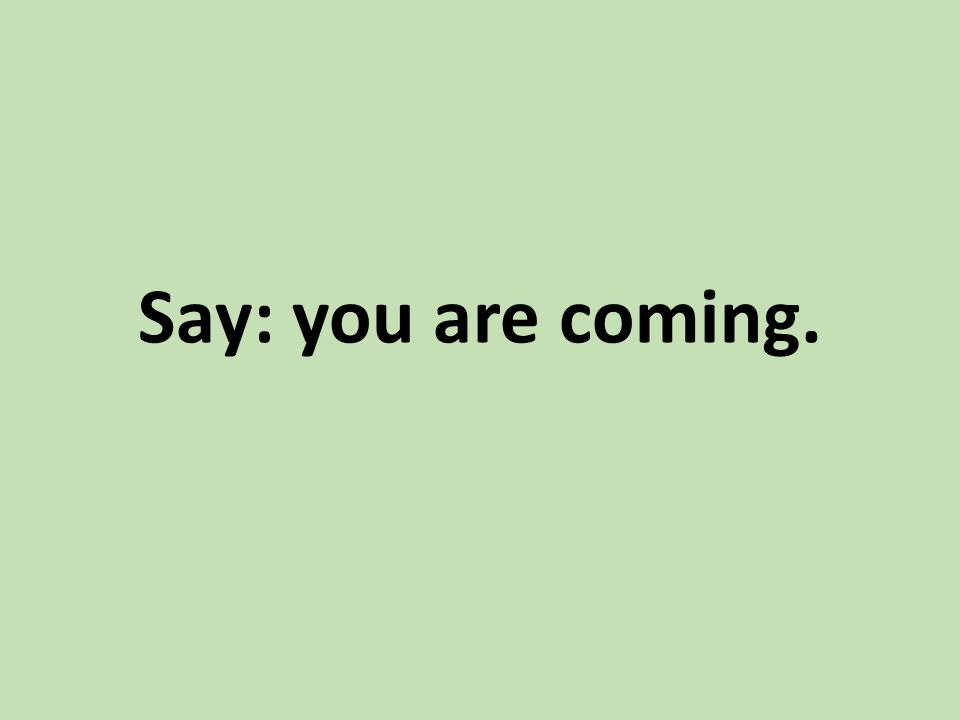 Say: you are coming.