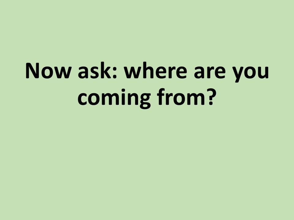 Now ask: where are you coming from