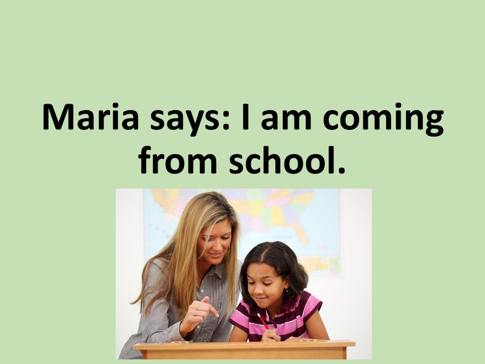 Maria says: I am coming from school.