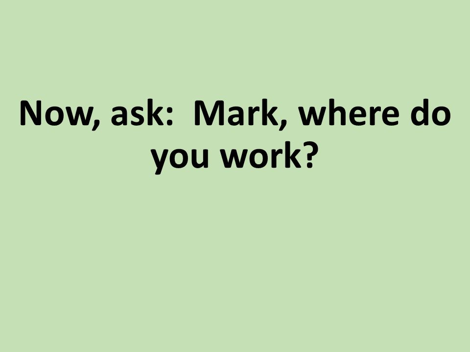 Now, ask: Mark, where do you work