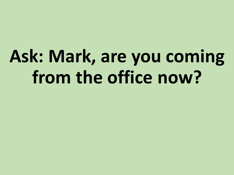 Ask: Mark, are you coming from the office now