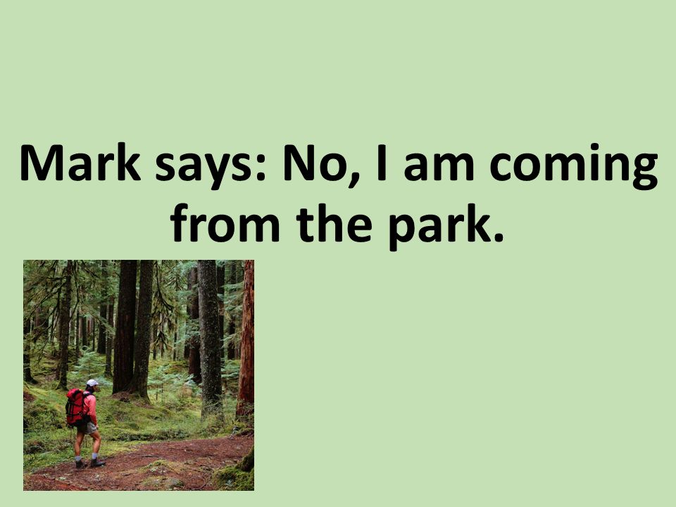 Mark says: No, I am coming from the park.