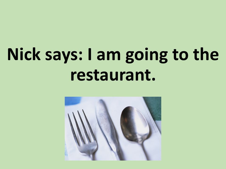 Nick says: I am going to the restaurant.