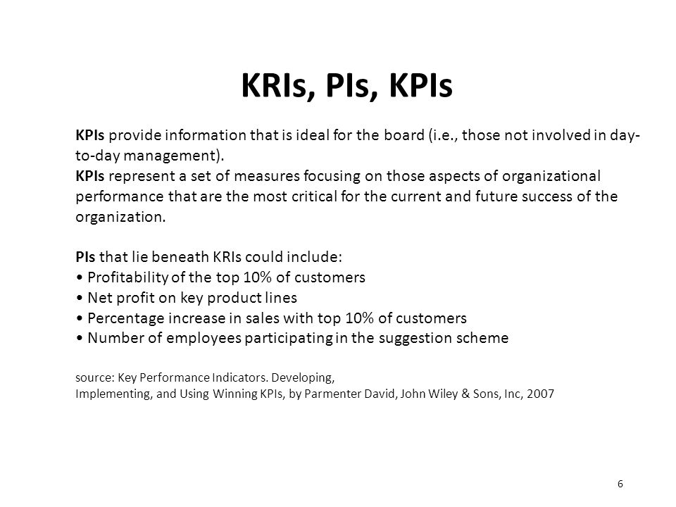KRIs, PIs, KPIs 6 KPIs provide information that is ideal for the board (i.e., those not involved in day- to-day management).