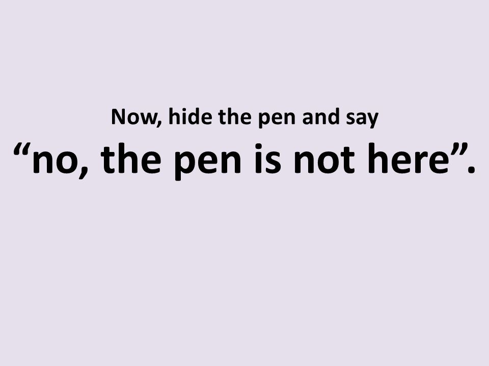 Now, hide the pen and say no, the pen is not here .
