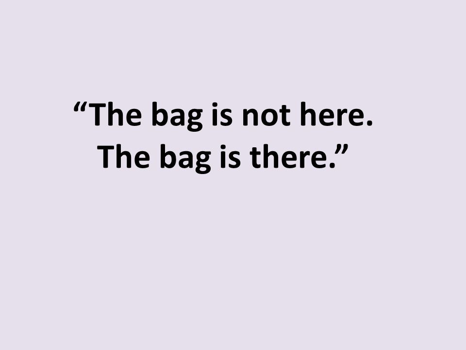 The bag is not here. The bag is there.