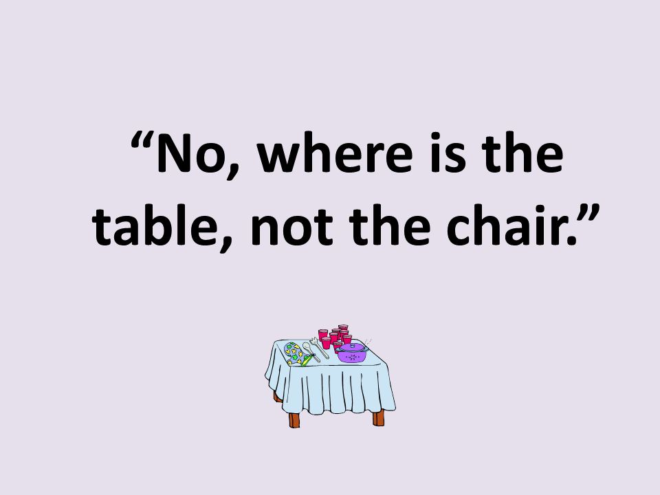 No, where is the table, not the chair.