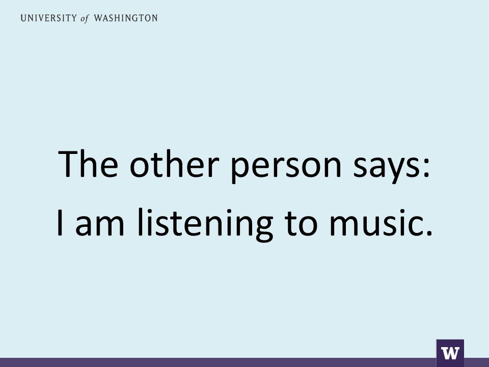 The other person says: I am listening to music.
