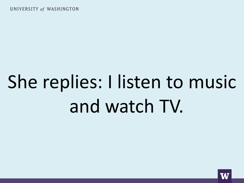 She replies: I listen to music and watch TV.