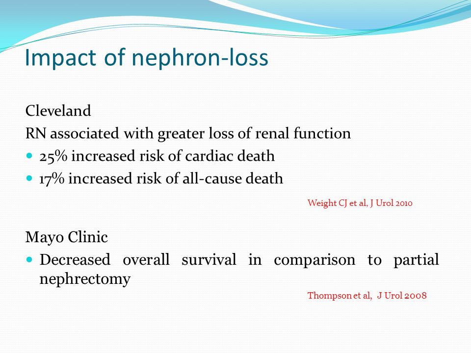 Impact of nephron-loss Cleveland RN associated with greater loss of renal function 25% increased risk of cardiac death 17% increased risk of all-cause death Weight CJ et al, J Urol 2010 Mayo Clinic Decreased overall survival in comparison to partial nephrectomy Thompson et al, J Urol 2008
