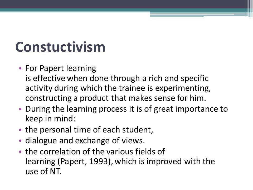 Constuctivism For Papert learning is effective when done through a rich and specific activity during which the trainee is experimenting, constructing a product that makes sense for him.
