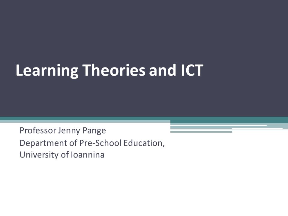 Learning Theories and ICT Professor Jenny Pange Department of Pre-School Education, University of Ioannina