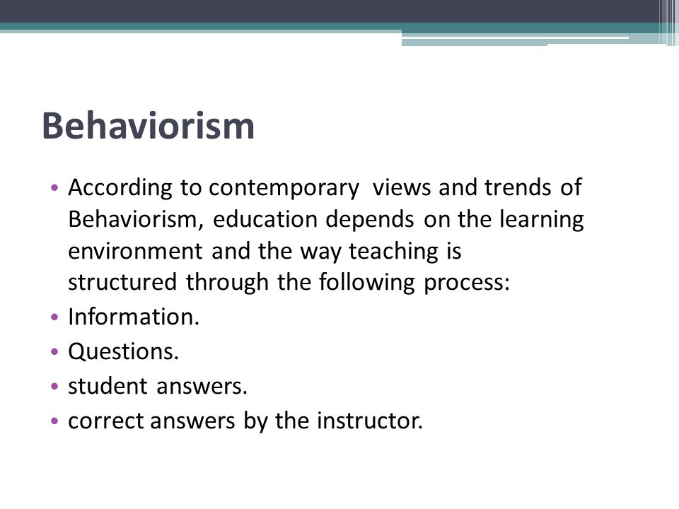 Behaviorism According to contemporary views and trends of Behaviorism, education depends on the learning environment and the way teaching is structured through the following process: Information.