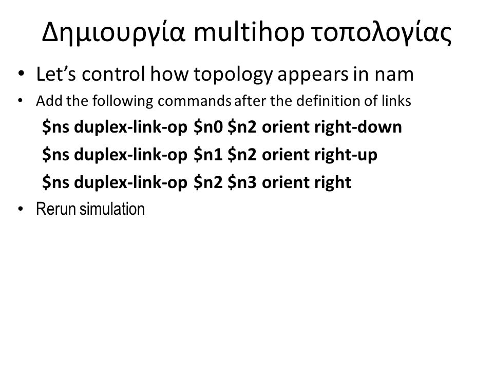Δημιουργία multihop τοπολογίας Let’s control how topology appears in nam Add the following commands after the definition of links $ns duplex-link-op $n0 $n2 orient right-down $ns duplex-link-op $n1 $n2 orient right-up $ns duplex-link-op $n2 $n3 orient right Rerun simulation