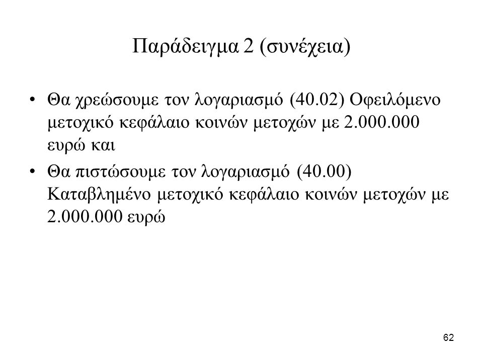 62 Παράδειγμα 2 (συνέχεια) Θα χρεώσουμε τον λογαριασμό (40.02) Οφειλόμενο μετοχικό κεφάλαιο κοινών μετοχών με ευρώ και Θα πιστώσουμε τον λογαριασμό (40.00) Καταβλημένο μετοχικό κεφάλαιο κοινών μετοχών με ευρώ