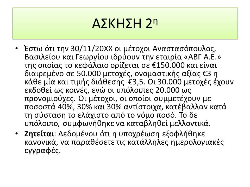 Έστω ότι την 30/11/20ΧΧ οι µέτοχοι Αναστασόπουλος, Βασιλείου και Γεωργίου ιδρύουν την εταιρία «ΑΒΓ Α.Ε.» της οποίας το κεφάλαιο ορίζεται σε € και είναι διαιρεµένο σε µετοχές, ονοµαστικής αξίας €3 η κάθε µία και τιµής διάθεσης €3,5.