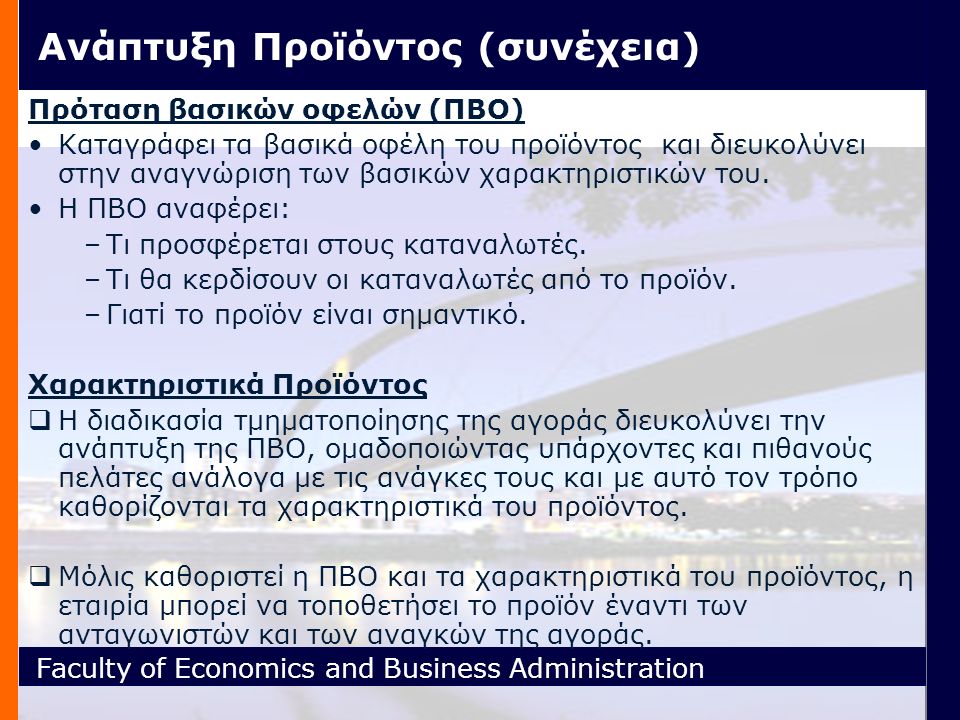 Faculty of Economics and Business Administration Ανάπτυξη Προϊόντος (συνέχεια) Πρόταση βασικών οφελών (ΠΒΟ) Καταγράφει τα βασικά οφέλη του προϊόντος και διευκολύνει στην αναγνώριση των βασικών χαρακτηριστικών του.