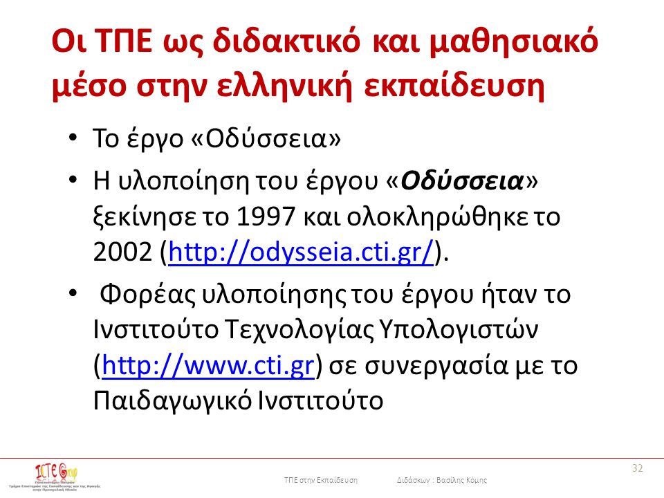 ΤΠΕ στην Εκπαίδευση Διδάσκων : Βασίλης Κόμης Οι ΤΠΕ ως διδακτικό και μαθησιακό μέσο στην ελληνική εκπαίδευση Το έργο «Οδύσσεια» Η υλοποίηση του έργου «Οδύσσεια» ξεκίνησε το 1997 και ολοκληρώθηκε το 2002 (  Φορέας υλοποίησης του έργου ήταν το Ινστιτούτο Τεχνολογίας Υπολογιστών (  σε συνεργασία με το Παιδαγωγικό Ινστιτούτο  32