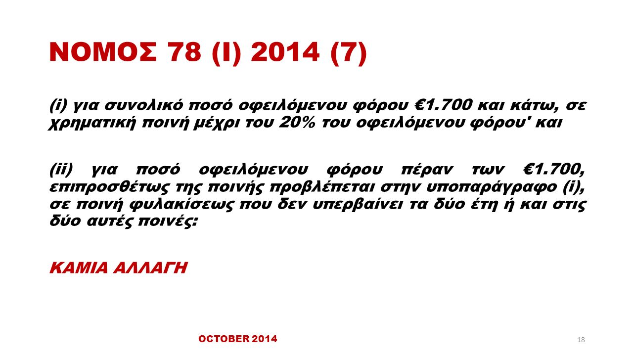 ΝΟΜΟΣ 78 (Ι) 2014 (7) (i) για συνολικό ποσό οφειλόμενου φόρου €1.700 και κάτω, σε χρηματική ποινή μέχρι του 20% του οφειλόμενου φόρου και (ii) για ποσό οφειλόμενου φόρου πέραν των €1.700, επιπροσθέτως της ποινής προβλέπεται στην υποπαράγραφο (i), σε ποινή φυλακίσεως που δεν υπερβαίνει τα δύο έτη ή και στις δύο αυτές ποινές: ΚΑΜΙΑ ΑΛΛΑΓΗ OCTOBER