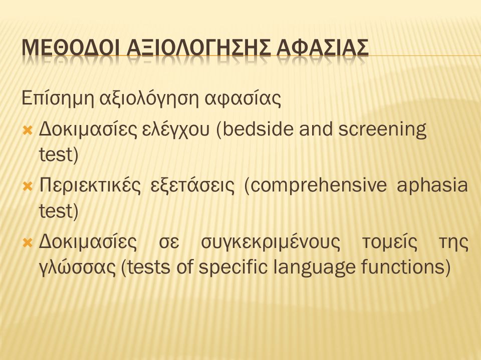 Επίσημη αξιολόγηση αφασίας  Δοκιμασίες ελέγχου (bedside and screening test)  Περιεκτικές εξετάσεις (comprehensive aphasia test)  Δοκιμασίες σε συγκεκριμένους τομείς της γλώσσας (tests of specific language functions)
