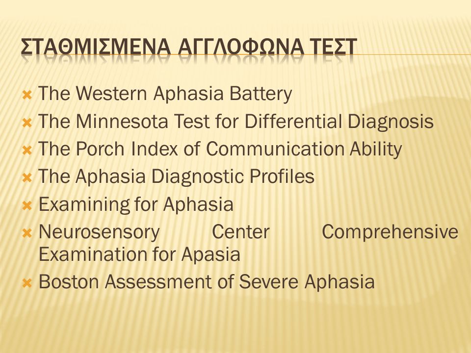  The Western Aphasia Battery  The Minnesota Test for Differential Diagnosis  The Porch Index of Communication Ability  The Aphasia Diagnostic Profiles  Examining for Aphasia  Neurosensory Center Comprehensive Examination for Apasia  Boston Assessment of Severe Aphasia