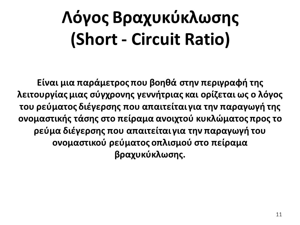 Λόγος Βραχυκύκλωσης (Short - Circuit Ratio) 11 Είναι μια παράμετρος που βοηθά στην περιγραφή της λειτουργίας μιας σύγχρονης γεννήτριας και ορίζεται ως ο λόγος του ρεύματος διέγερσης που απαιτείται για την παραγωγή της ονομαστικής τάσης στο πείραμα ανοιχτού κυκλώματος προς το ρεύμα διέγερσης που απαιτείται για την παραγωγή του ονομαστικού ρεύματος οπλισμού στο πείραμα βραχυκύκλωσης.
