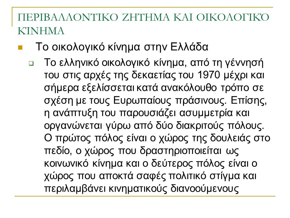 ΠΕΡΙΒΑΛΛΟΝΤΙΚΟ ΖΗΤΗΜΑ ΚΑΙ ΟΙΚΟΛΟΓΙΚΌ ΚΊΝΗΜΑ Το οικολογικό κίνημα στην Ελλάδα  Το ελληνικό οικολογικό κίνημα, από τη γέννησή του στις αρχές της δεκαετίας του 1970 μέχρι και σήμερα εξελίσσεται κατά ανακόλουθο τρόπο σε σχέση με τους Ευρωπαίους πράσινους.