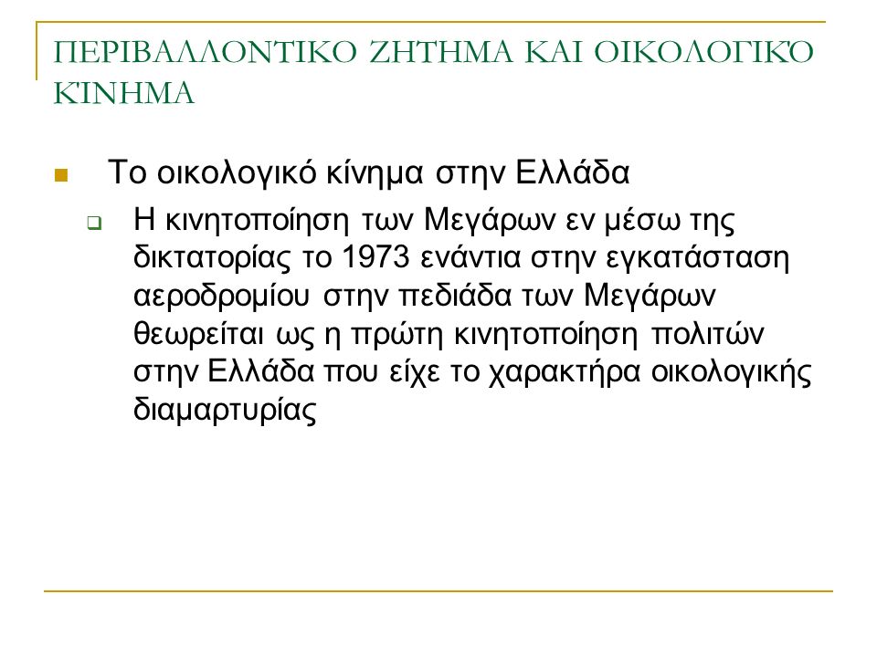 ΠΕΡΙΒΑΛΛΟΝΤΙΚΟ ΖΗΤΗΜΑ ΚΑΙ ΟΙΚΟΛΟΓΙΚΌ ΚΊΝΗΜΑ Το οικολογικό κίνημα στην Ελλάδα  Η κινητοποίηση των Μεγάρων εν μέσω της δικτατορίας το 1973 ενάντια στην εγκατάσταση αεροδρομίου στην πεδιάδα των Μεγάρων θεωρείται ως η πρώτη κινητοποίηση πολιτών στην Ελλάδα που είχε το χαρακτήρα οικολογικής διαμαρτυρίας