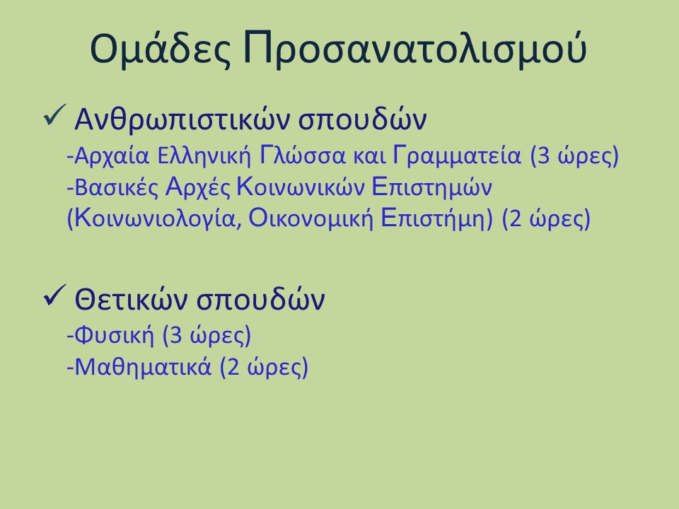Ομάδες Π ροσανατολισμού Ανθρωπιστικών σπουδών -Αρχαία Ελληνική Γ λώσσα και Γ ραμματεία (3 ώρες) -Βασικές Α ρχές Κ οινωνικών Ε πιστημών ( Κ οινωνιολογία, Ο ικονομική Ε πιστήμη) (2 ώρες) Θετικών σπουδών -Φυσική (3 ώρες) -Μαθηματικά (2 ώρες)