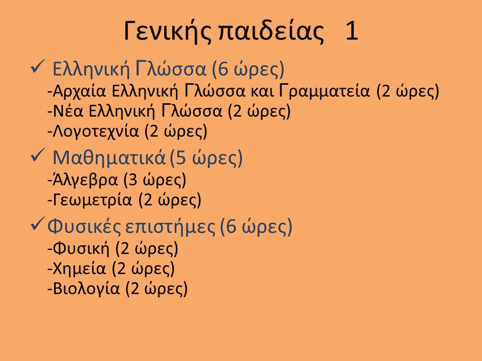 Γενικής παιδείας 1 Ελληνική Γ λώσσα (6 ώρες) -Αρχαία Ελληνική Γ λώσσα και Γ ραμματεία (2 ώρες) -Νέα Ελληνική Γ λώσσα (2 ώρες) -Λογοτεχνία (2 ώρες) Μαθηματικά (5 ώρες) -Άλγεβρα (3 ώρες) -Γεωμετρία (2 ώρες) Φυσικές επιστήμες (6 ώρες) -Φυσική (2 ώρες) -Χημεία (2 ώρες) -Βιολογία (2 ώρες)