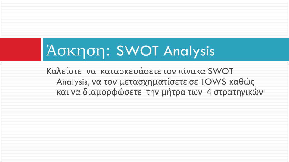 Άσκηση: SWOT Analysis Καλείστε να κατασκευάσετε τον πίνακα SWOT Analysis, να τον μετασχηματίσετε σε TOWS καθώς και να διαμορφώσετε την μήτρα των 4 στρατηγικών