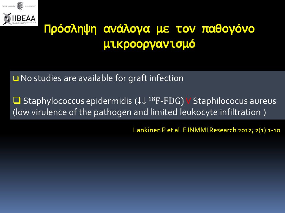 Πρόσληψη ανάλογα με τον παθογόνο μικροοργανισμό  No studies are available for graft infection  Staphylococcus epidermidis ( ↓↓ 18 F-FDG) V Staphilococus aureus (low virulence of the pathogen and limited leukocyte infiltration ) Lankinen P et al.