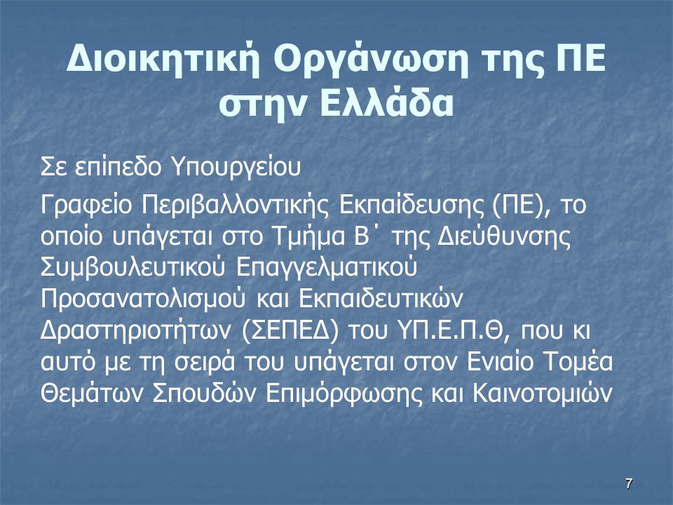 7 Διοικητική Οργάνωση της ΠΕ στην Ελλάδα Σε επίπεδο Υπουργείου Γραφείο Περιβαλλοντικής Εκπαίδευσης (ΠΕ), το οποίο υπάγεται στο Τμήμα Β΄ της Διεύθυνσης Συμβουλευτικού Επαγγελματικού Προσανατολισμού και Εκπαιδευτικών Δραστηριοτήτων (ΣΕΠΕΔ) του ΥΠ.Ε.Π.Θ, που κι αυτό με τη σειρά του υπάγεται στον Ενιαίο Τομέα Θεμάτων Σπουδών Επιμόρφωσης και Καινοτομιών